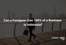 Can a Foreigner Own 100% of a Business in Indonesia?