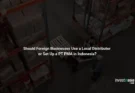 Should Foreign Businesses Use a Local Distributor or Set Up a PT PMA in Indonesia?